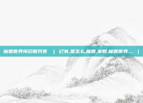 魔兽世界怀旧服列表 （ 已有,是怎么,魔兽,宋朝,魔兽世界.... ）