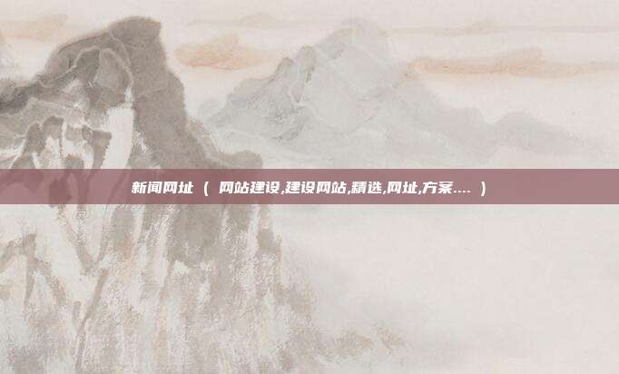 新闻网址 ( 网站建设,建设网站,精选,网址,方案.... )