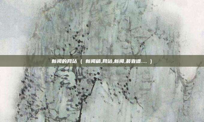 新闻的网站 ( 新闻稿,网站,新闻,最靠谱.... )