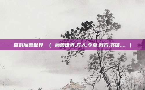 百科魔兽世界 （ 魔兽世界,万人,今夏,我方,书信.... ）
