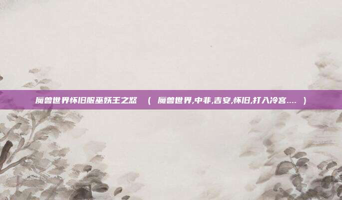 魔兽世界怀旧服巫妖王之怒 （ 魔兽世界,中非,吉安,怀旧,打入冷宫.... ）