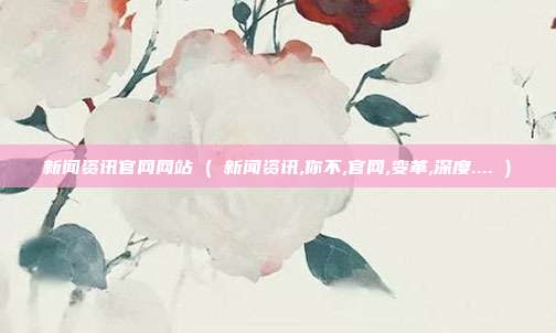 新闻资讯官网网站 ( 新闻资讯,你不,官网,变革,深度.... )