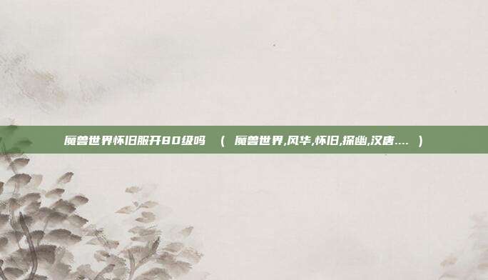 魔兽世界怀旧服开80级吗 （ 魔兽世界,风华,怀旧,探幽,汉唐.... ）