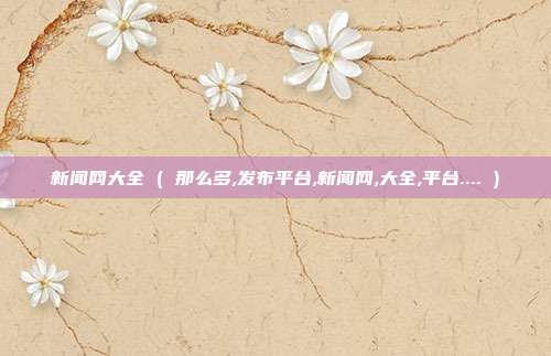 新闻网大全 ( 那么多,发布平台,新闻网,大全,平台.... )