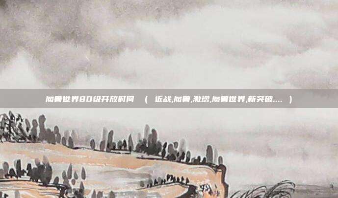 魔兽世界80级开放时间 （ 近战,魔兽,激增,魔兽世界,新突破.... ）