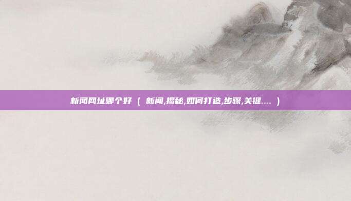 新闻网址哪个好 ( 新闻,揭秘,如何打造,步骤,关键.... )
