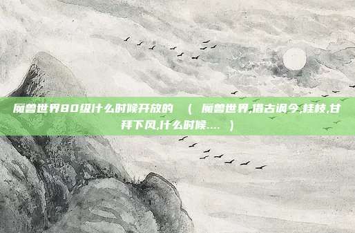 魔兽世界80级什么时候开放的 （ 魔兽世界,借古讽今,桂枝,甘拜下风,什么时候.... ）