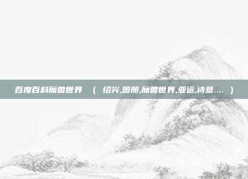 百度百科魔兽世界 （ 绍兴,图册,魔兽世界,亚运,诗意.... ）