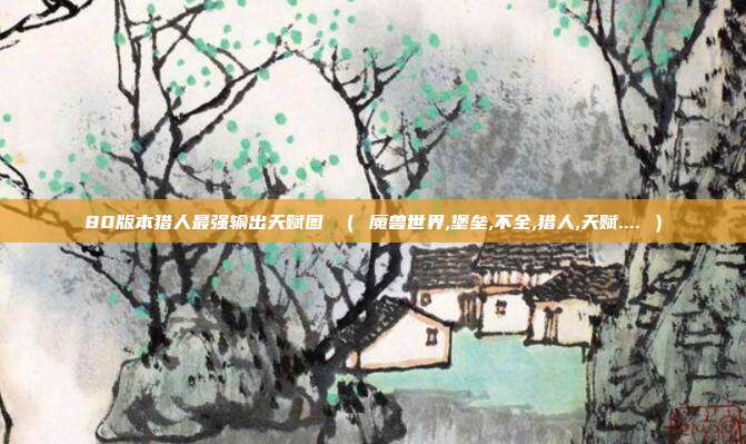 80版本猎人最强输出天赋图 （ 魔兽世界,堡垒,不全,猎人,天赋.... ）