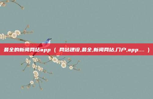 最全的新闻网站app ( 网站建设,最全,新闻网站,门户,app.... )