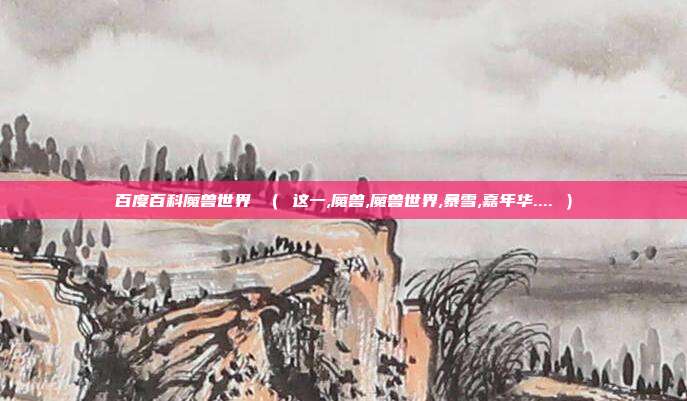 百度百科魔兽世界 （ 这一,魔兽,魔兽世界,暴雪,嘉年华.... ）