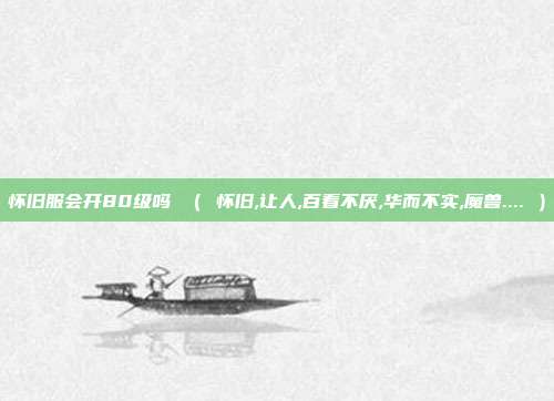 怀旧服会开80级吗 （ 怀旧,让人,百看不厌,华而不实,魔兽.... ）