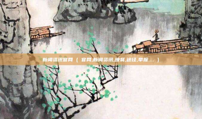新闻资讯官网 ( 官网,新闻资讯,晚餐,途径,举报.... )