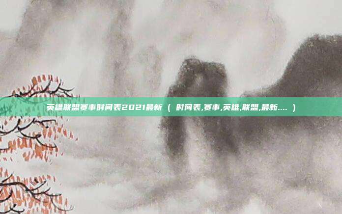 英雄联盟赛事时间表2021最新 ( 时间表,赛事,英雄,联盟,最新.... )