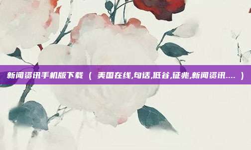 新闻资讯手机版下载 ( 美国在线,句话,低谷,征兆,新闻资讯.... )