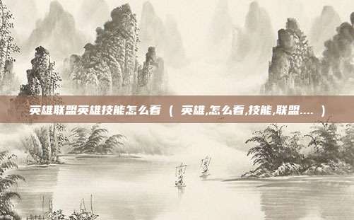 英雄联盟英雄技能怎么看 ( 英雄,怎么看,技能,联盟.... )