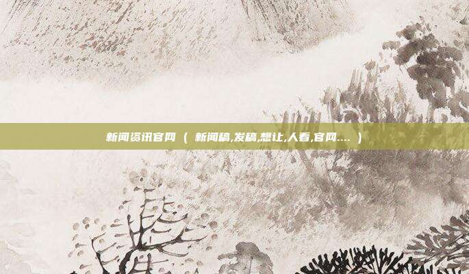 新闻资讯官网 ( 新闻稿,发稿,想让,人看,官网.... )