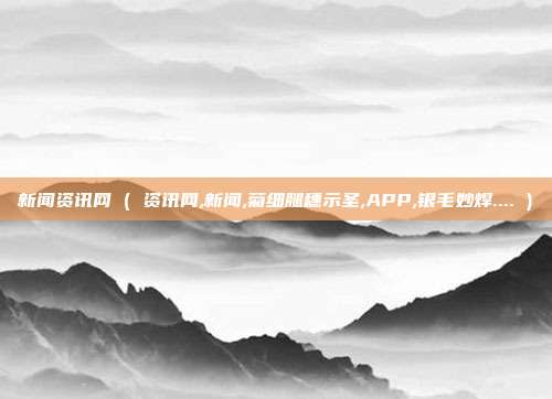 新闻资讯网 ( 资讯网,新闻,菊细腿穗示圣,APP,银毛妙焊.... )