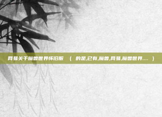 网易关于魔兽世界怀旧服 （ 的是,已有,魔兽,网易,魔兽世界.... ）