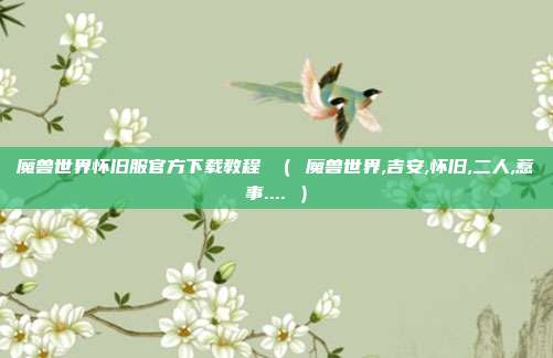 魔兽世界怀旧服官方下载教程 （ 魔兽世界,吉安,怀旧,二人,惹事.... ）