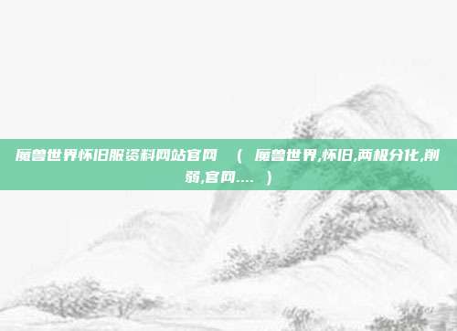 魔兽世界怀旧服资料网站官网 （ 魔兽世界,怀旧,两极分化,削弱,官网.... ）