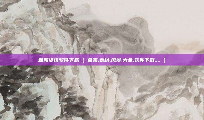 新闻资讯软件下载 ( 合集,素材,风景,大全,软件下载.... )