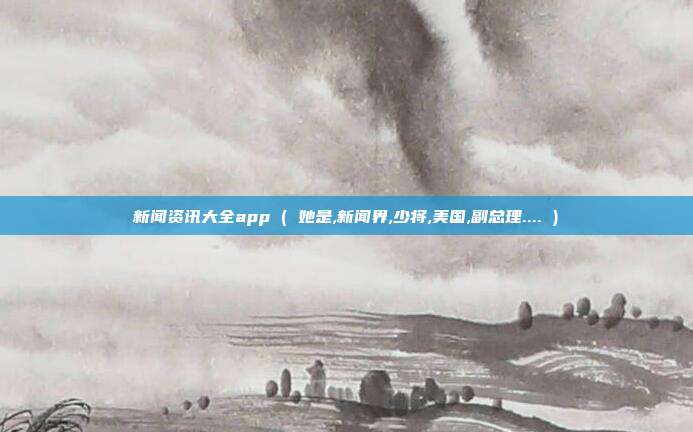 新闻资讯大全app ( 她是,新闻界,少将,美国,副总理.... )