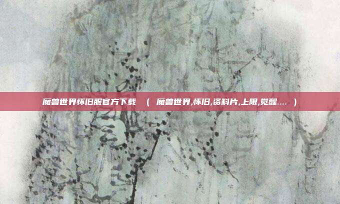 魔兽世界怀旧服官方下载 （ 魔兽世界,怀旧,资料片,上限,觉醒.... ）