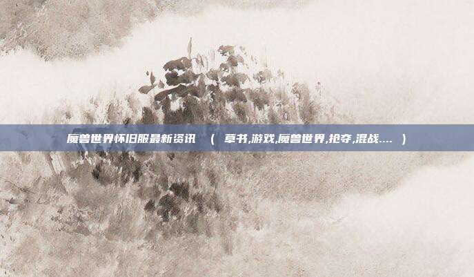 魔兽世界怀旧服最新资讯 （ 草书,游戏,魔兽世界,抢夺,混战.... ）