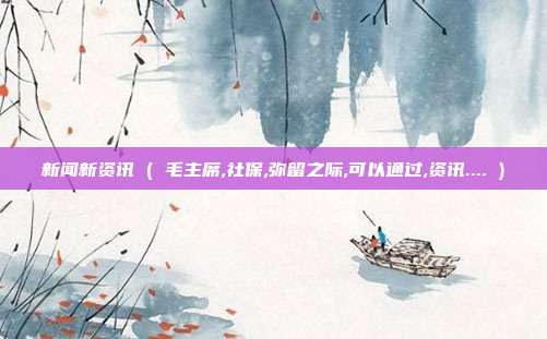 新闻新资讯 ( 毛主席,社保,弥留之际,可以通过,资讯.... )