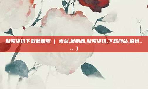 新闻资讯下载最新版 ( 素材,最新版,新闻资讯,下载网站,值得.... )
