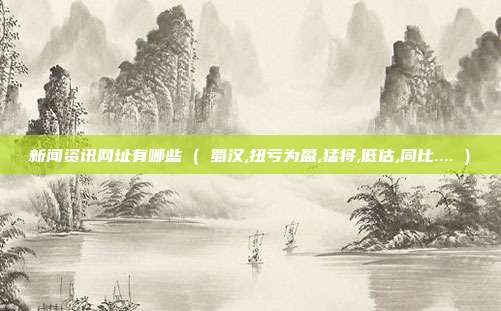 新闻资讯网址有哪些 ( 蜀汉,扭亏为盈,猛将,低估,同比.... )