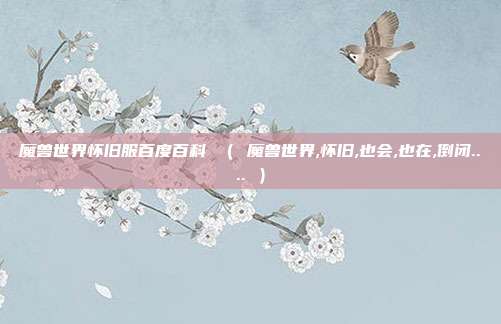 魔兽世界怀旧服百度百科 （ 魔兽世界,怀旧,也会,也在,倒闭.... ）