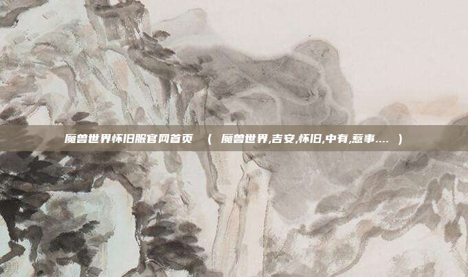 魔兽世界怀旧服官网首页 （ 魔兽世界,吉安,怀旧,中有,惹事.... ）