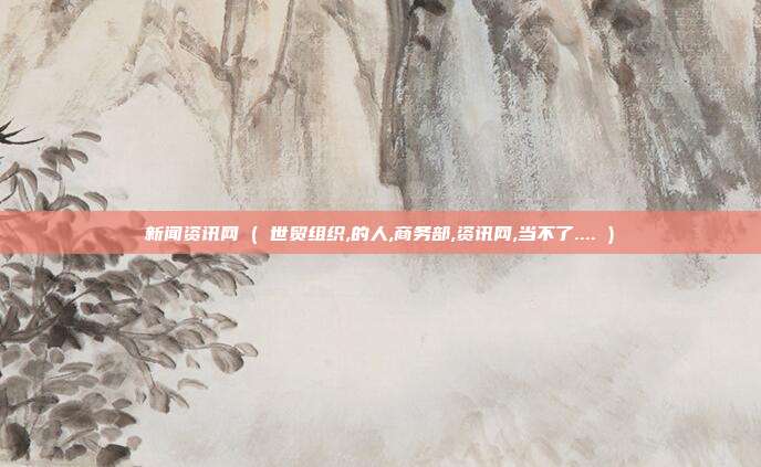 新闻资讯网 ( 世贸组织,的人,商务部,资讯网,当不了.... )