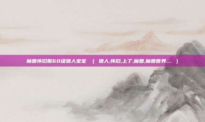 魔兽怀旧服60级猎人宝宝 （ 猎人,怀旧,上了,魔兽,魔兽世界.... ）
