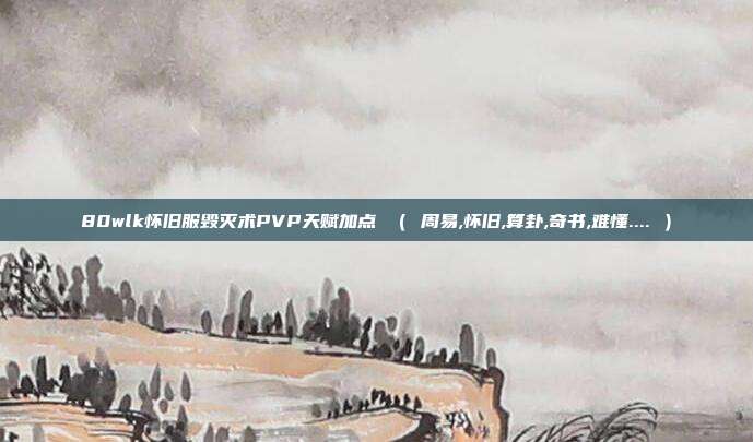 80wlk怀旧服毁灭术PVP天赋加点 （ 周易,怀旧,算卦,奇书,难懂.... ）