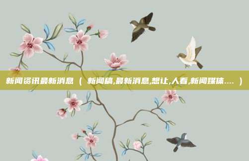 新闻资讯最新消息 ( 新闻稿,最新消息,想让,人看,新闻媒体.... )