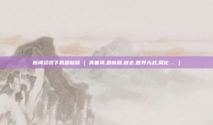 新闻资讯下载最新版 ( 真善美,最新版,省去,世界大战,简化.... )
