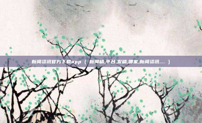 新闻资讯官方下载app ( 新闻稿,平台,发稿,哪家,新闻资讯.... )