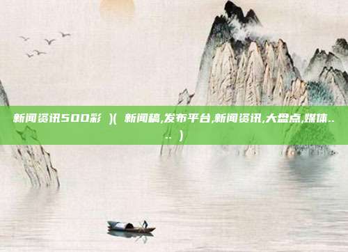 新闻资讯5OO彩 )( 新闻稿,发布平台,新闻资讯,大盘点,媒体.... )