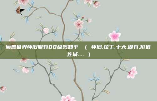魔兽世界怀旧服有80级吗知乎 （ 怀旧,拉丁,十大,很有,价值连城.... ）