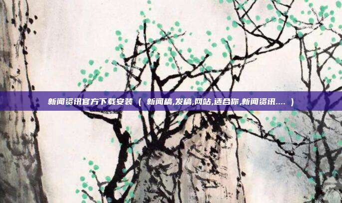 新闻资讯官方下载安装 ( 新闻稿,发稿,网站,适合你,新闻资讯.... )