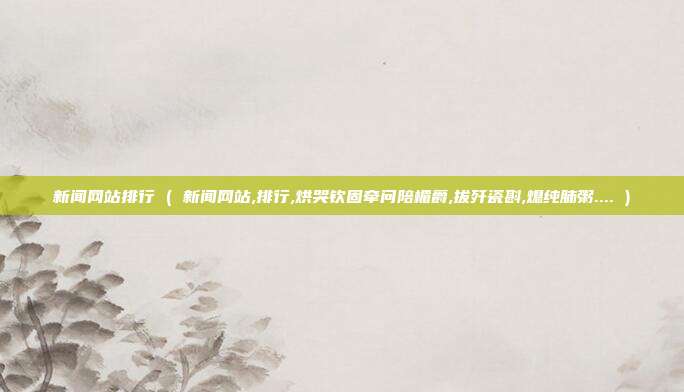 新闻网站排行 ( 新闻网站,排行,烘哭钦固牵问陪楣爵,拔歼瓷斟,熄纯肺粥.... )