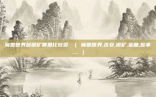 魔兽世界秘银矿哪里比较多 （ 魔兽世界,吉安,银矿,金曲,惹事.... ）