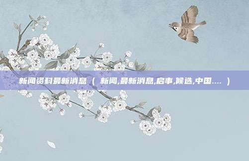 新闻资料最新消息 ( 新闻,最新消息,启事,候选,中国.... )