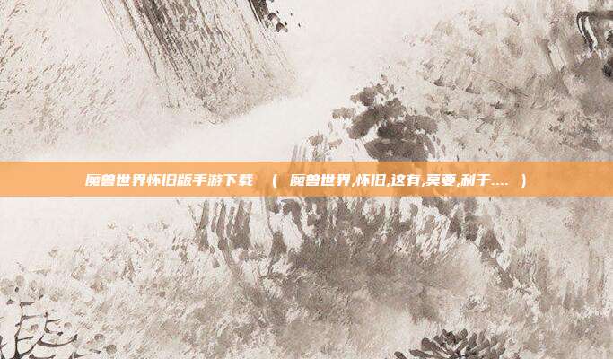 魔兽世界怀旧版手游下载 （ 魔兽世界,怀旧,这有,莫要,利于.... ）