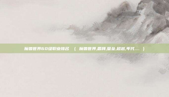 魔兽世界60级职业排名 （ 魔兽世界,盾牌,壁垒,超越,年代.... ）