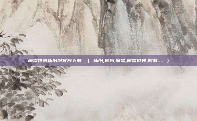 魔兽世界怀旧服官方下载 （ 怀旧,官方,魔兽,魔兽世界,削弱.... ）