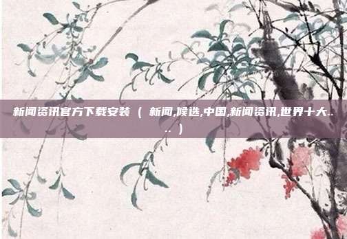 新闻资讯官方下载安装 ( 新闻,候选,中国,新闻资讯,世界十大.... )